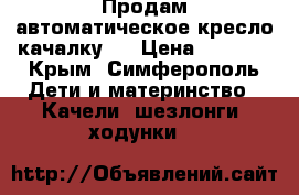 Продам автоматическое кресло-качалку!  › Цена ­ 9 900 - Крым, Симферополь Дети и материнство » Качели, шезлонги, ходунки   